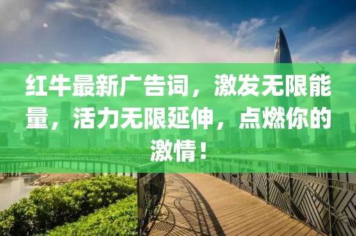 紅牛最新廣告詞,激發(fā)無限能量,活力無限延伸,點燃你的激情!