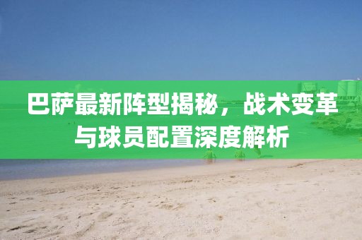 巴薩最新陣型揭秘，戰術變革與球員配置深度解析