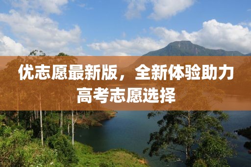 優(yōu)志愿最新版,全新體驗助力高考志愿選擇
