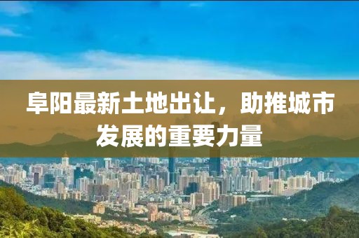 阜陽(yáng)最新土地出讓,助推城市發(fā)展的重要力量