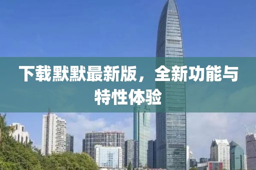 下載默默最新版,全新功能與特性體驗