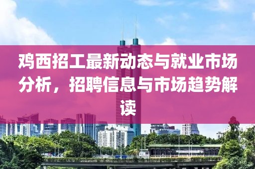 雞西招工最新動態與就業市場分析，招聘信息與市場趨勢解讀
