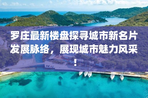 羅莊最新樓盤探尋城市新名片發展脈絡,展現城市魅力風采!
