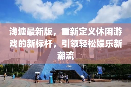 淺塘最新版,重新定義休閑游戲的新標(biāo)桿,引領(lǐng)輕松娛樂(lè)新潮流