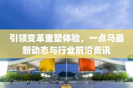 引領變革重塑體驗,一點馬最新動態與行業前沿資訊