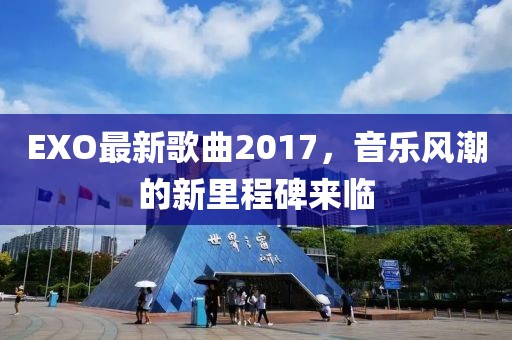 EXO最新歌曲2017,音樂風潮的新里程碑來臨