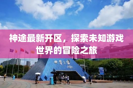 神途最新開區(qū),探索未知游戲世界的冒險(xiǎn)之旅