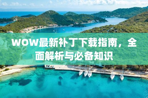 WOW最新補丁下載指南,全面解析與必備知識