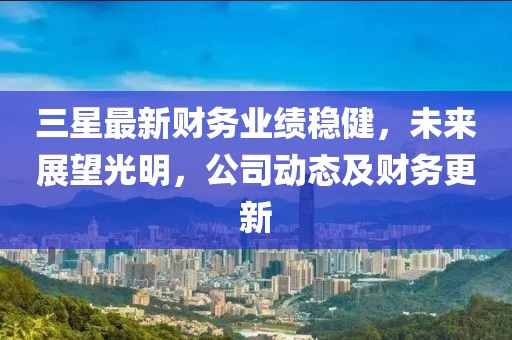 三星最新財務業績穩健,未來展望光明,公司動態及財務更新
