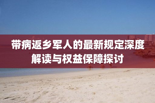 帶病返鄉軍人的最新規定深度解讀與權益保障探討