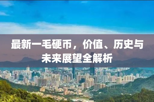 最新一毛硬幣,價值、歷史與未來展望全解析