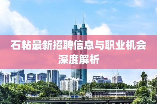 石粘最新招聘信息與職業(yè)機(jī)會(huì)深度解析