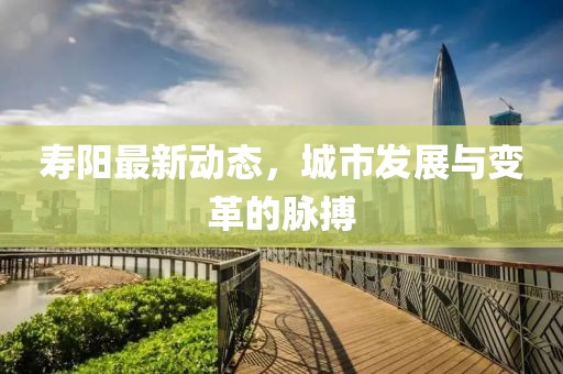 壽陽最新動態,城市發展與變革的脈搏