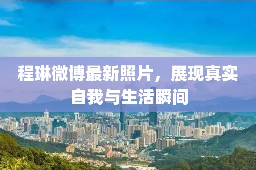 程琳微博最新照片,展現真實自我與生活瞬間