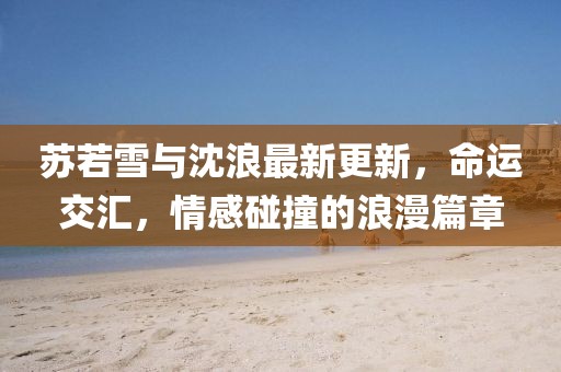 蘇若雪與沈浪最新更新,命運(yùn)交匯,情感碰撞的浪漫篇章