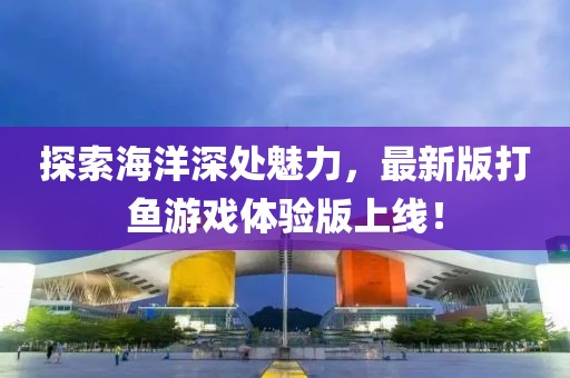 探索海洋深處魅力,最新版打魚游戲體驗版上線!