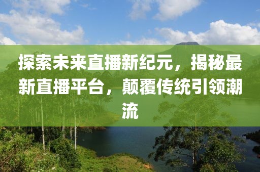 探索未來(lái)直播新紀(jì)元,揭秘最新直播平臺(tái),顛覆傳統(tǒng)引領(lǐng)潮流