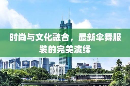 時(shí)尚與文化融合,最新傘舞服裝的完美演繹