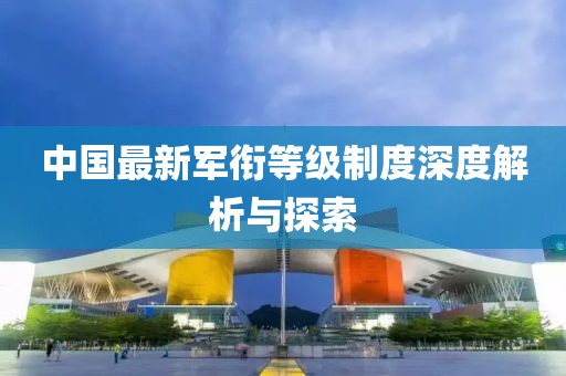 中國最新軍銜等級制度深度解析與探索
