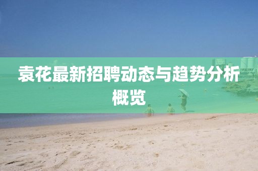 袁花最新招聘動態與趨勢分析概覽