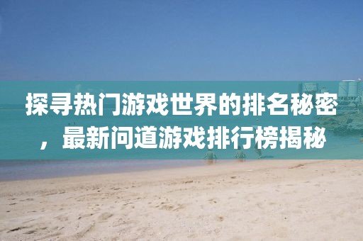 探尋熱門游戲世界的排名秘密,最新問道游戲排行榜揭秘