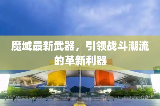 魔域最新武器,引領戰斗潮流的革新利器