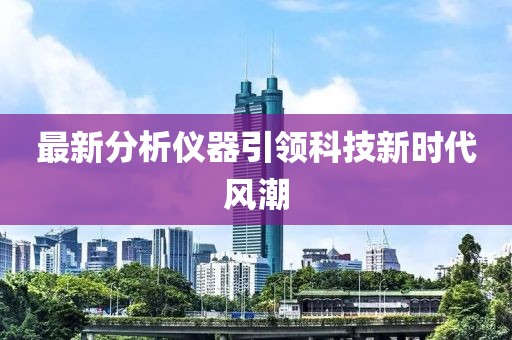 最新分析儀器引領科技新時代風潮
