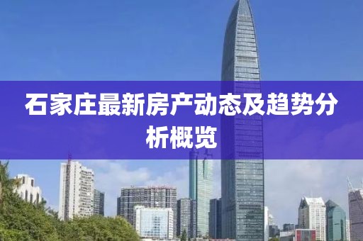 石家莊最新房產(chǎn)動(dòng)態(tài)及趨勢分析概覽