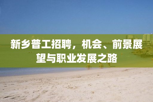 新鄉(xiāng)普工招聘,機(jī)會(huì)、前景展望與職業(yè)發(fā)展之路
