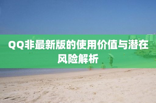 QQ非最新版的使用價值與潛在風險解析