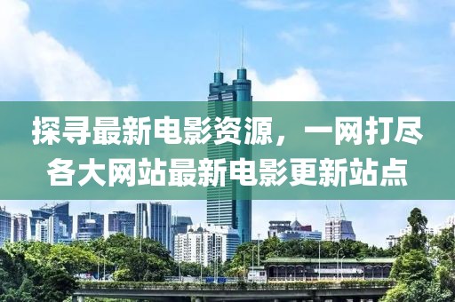 探尋最新電影資源,一網打盡各大網站最新電影更新站點