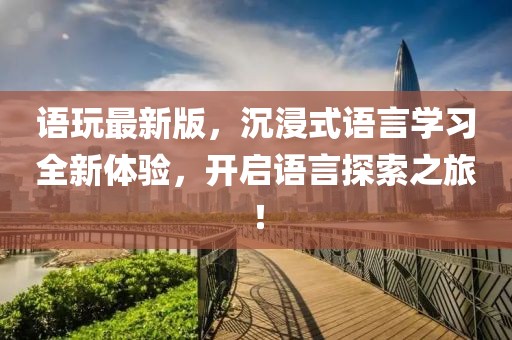 語玩最新版,沉浸式語言學習全新體驗,開啟語言探索之旅!