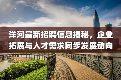 洋河最新招聘信息揭秘,企業拓展與人才需求同步發展動向