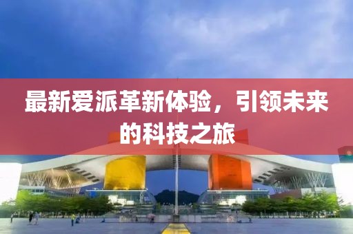 最新愛派革新體驗,引領未來的科技之旅