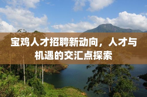 寶雞人才招聘新動向,人才與機遇的交匯點探索