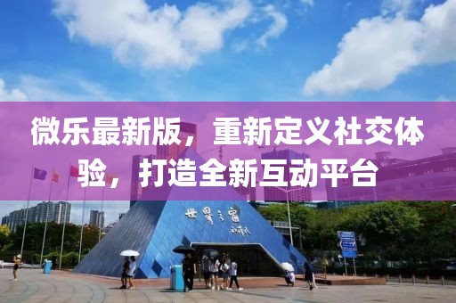 微樂最新版,重新定義社交體驗,打造全新互動平臺