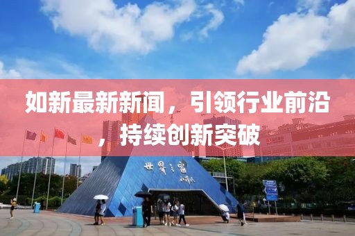 如新最新新聞,引領行業前沿,持續創新突破
