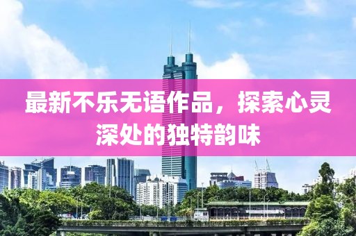 最新不樂無語作品,探索心靈深處的獨特韻味