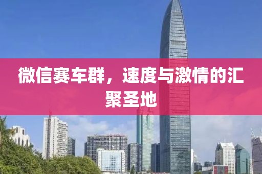 微信賽車群,速度與激情的匯聚圣地
