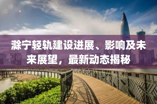 滁寧輕軌建設進展、影響及未來展望,最新動態揭秘