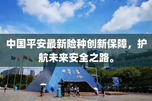 中國(guó)平安最新險(xiǎn)種創(chuàng)新保障,護(hù)航未來安全之路。