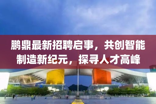 鵬鼎最新招聘啟事，共創智能制造新紀元，探尋人才高峰