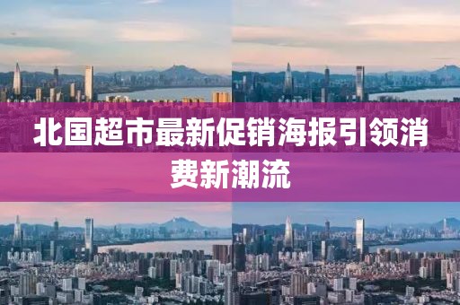 北國(guó)超市最新促銷海報(bào)引領(lǐng)消費(fèi)新潮流