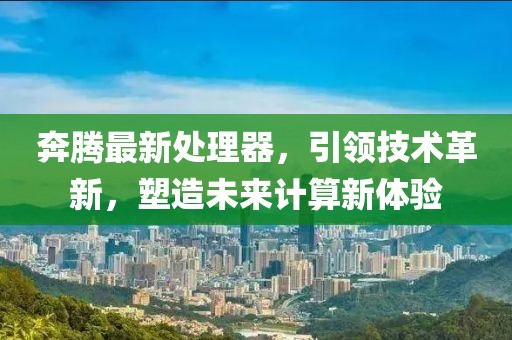 奔騰最新處理器,引領技術革新,塑造未來計算新體驗
