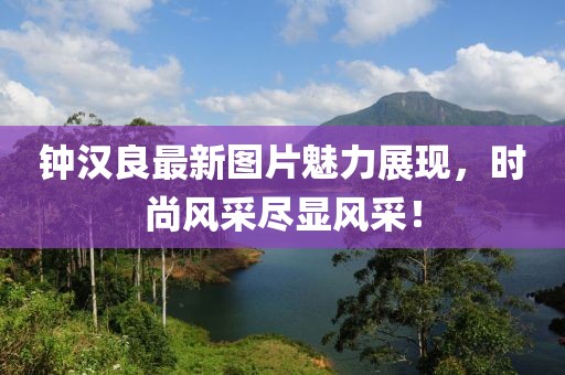 鐘漢良最新圖片魅力展現,時尚風采盡顯風采!