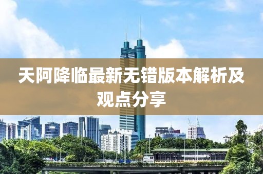 天阿降臨最新無錯版本解析及觀點分享