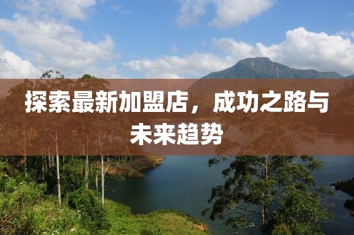 探索最新加盟店,成功之路與未來趨勢