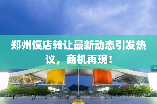 鄭州饃店轉讓最新動態引發熱議,商機再現!