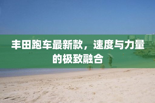 豐田跑車最新款,速度與力量的極致融合