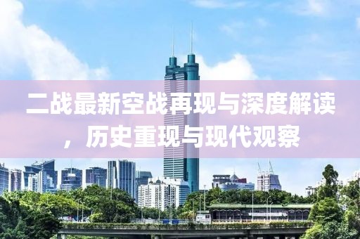 二戰(zhàn)最新空戰(zhàn)再現(xiàn)與深度解讀，歷史重現(xiàn)與現(xiàn)代觀察
